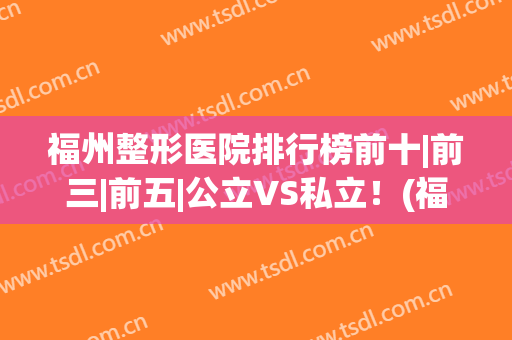 福州整形医院排行榜前十|前三|前五|公立VS私立！(福州整形医院排名第一)