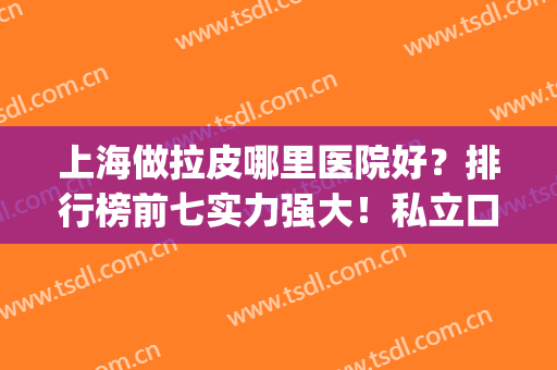 上海做拉皮哪里医院好？排行榜前七实力强大！私立口碑与公立媲美(上海那个医院做拉皮最好)