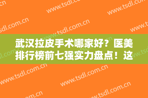 武汉拉皮手术哪家好？医美排行榜前七强实力盘点！这几家口碑风格不同