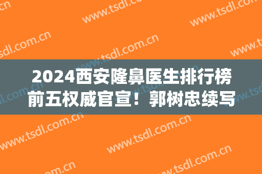 2024西安隆鼻医生排行榜前五权威官宣！郭树忠续写医美传奇(西安隆鼻专家)