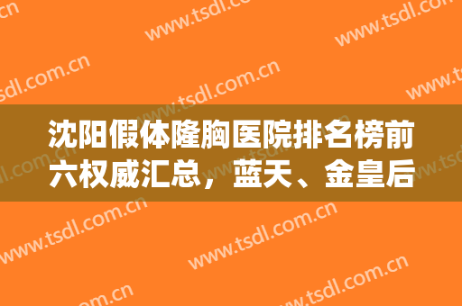 沈阳假体隆胸医院排名榜前六权威汇总，蓝天、金皇后你去打卡了吗？(沈阳假体隆胸哪个医生技术好)