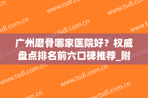 广州磨骨哪家医院好？权威盘点排名前六口碑推荐_附价格查询(广州磨骨哪家医院好圣嘉新官网)