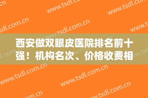 西安做双眼皮医院排名前十强！机构名次、价格收费相比往年有变化！(西安三甲医院双眼皮收费标准明细)