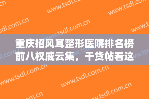 重庆招风耳整形医院排名榜前八权威云集，干货帖看这个就够了...(重庆招风耳手术哪里好)