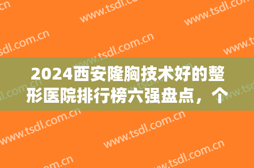 2024西安隆胸技术好的整形医院排行榜六强盘点，个个凭口碑上榜！(西安哪家医院做隆胸好)