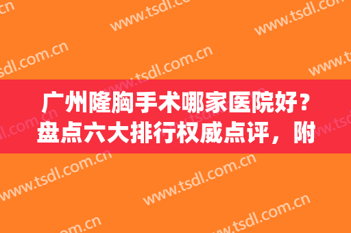 广州隆胸手术哪家医院好？盘点六大排行权威点评，附价格一览表(广州哪里隆胸医院最好)