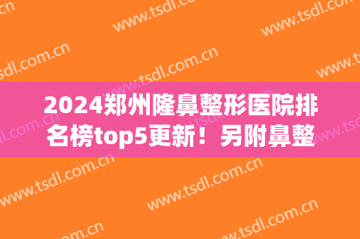 2024郑州隆鼻整形医院排名榜top5更新！另附鼻整形价格明细一览表(郑州鼻部整形)