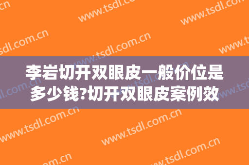 李岩切开双眼皮一般价位是多少钱?切开双眼皮案例效果对比图_济宁市第一人民医院