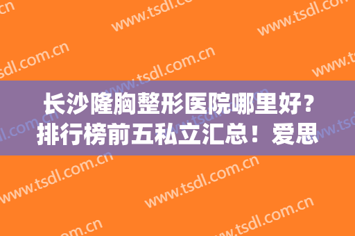 长沙隆胸整形医院哪里好？排行榜前五私立汇总！爱思特才居榜三？(长沙隆胸整形医院哪家好)