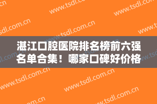 湛江口腔医院排名榜前六强名单合集！哪家口碑好价格便宜？六大牙科对比