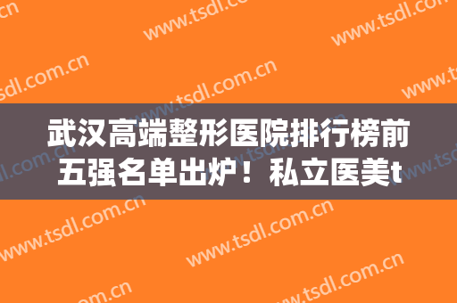 武汉高端整形医院排行榜前五强名单出炉！私立医美top5任选，价格也放送