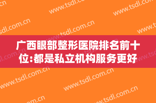 广西眼部整形医院排名前十位:都是私立机构服务更好(广西美容整形医院排名)