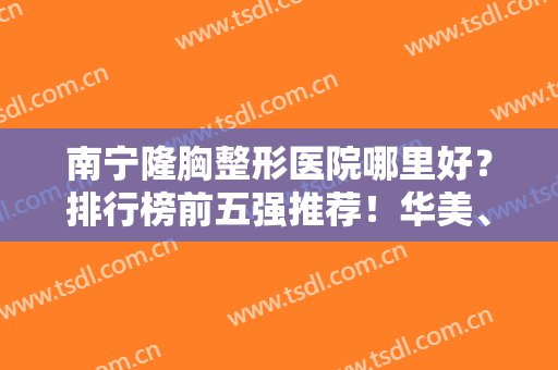 南宁隆胸整形医院哪里好？排行榜前五强推荐！华美、梦想在圈内数一数二