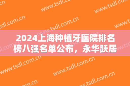 2024上海种植牙医院排名榜八强名单公布，永华跃居榜一！附价格表出台