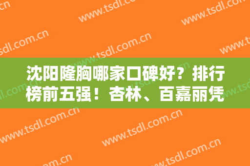 沈阳隆胸哪家口碑好？排行榜前五强！杏林、百嘉丽凭实力赢得整友赞扬