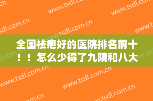 全国祛疤好的医院排名前十！！怎么少得了九院和八大处！(祛疤最好的医院)