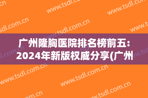 广州隆胸医院排名榜前五:2024年新版权威分享(广州隆胸手术哪家医院最好)