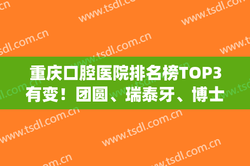 重庆口腔医院排名榜TOP3有变！团圆、瑞泰牙、博士携案例+价格表来袭(重庆好的口腔医院)