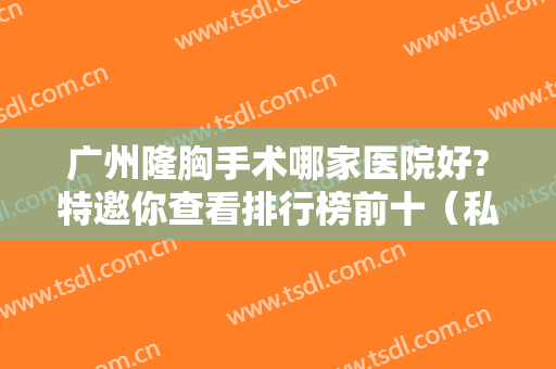 广州隆胸手术哪家医院好?特邀你查看排行榜前十（私立）实力比肩公立