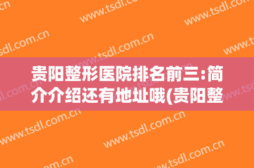 贵阳整形医院排名前三:简介介绍还有地址哦(贵阳整形比较好的医院)
