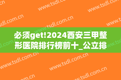 必须get!2024西安三甲整形医院排行榜前十_公立排名榜前十！(西安整形医院排名前5)