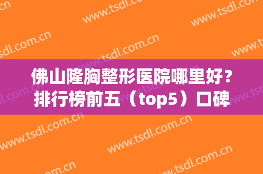 佛山隆胸整形医院哪里好？排行榜前五（top5）口碑名单公布！权威点评查询