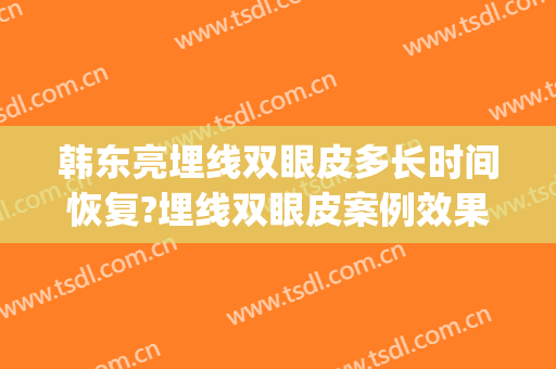 韩东亮埋线双眼皮多长时间恢复?埋线双眼皮案例效果对比图_上海清沁医疗美容门诊部