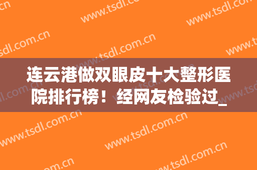 连云港做双眼皮十大整形医院排行榜！经网友检验过_十强医美果不差(连云港大明整形双眼皮怎么样)