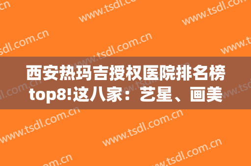 西安热玛吉授权医院排名榜top8!这八家：艺星、画美有技术且价格正规