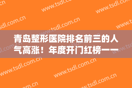 青岛整形医院排名前三的人气高涨！年度开门红榜一一说明！(青岛公立整形医院排名前三的)