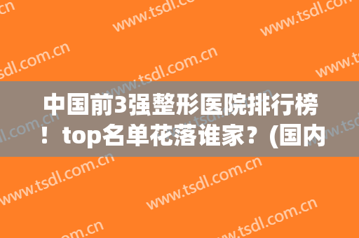 中国前3强整形医院排行榜！top名单花落谁家？(国内知名整形医院排名)