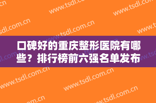 口碑好的重庆整形医院有哪些？排行榜前六强名单发布！鹏爱、光博士蝉联