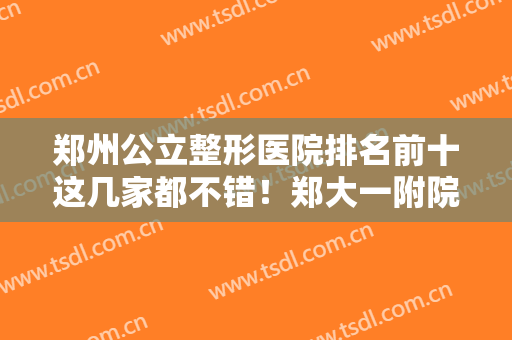 郑州公立整形医院排名前十这几家都不错！郑大一附院、二附院、五附院实力媲美！