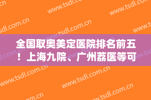 全国取奥美定医院排名前五！上海九院、广州荔医等可信度很高！(广州荔湾医院取奥美定专家)
