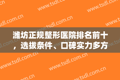 潍坊正规整形医院排名前十，选拔条件、口碑实力多方面来袭！(潍坊附属整形医院怎么样)
