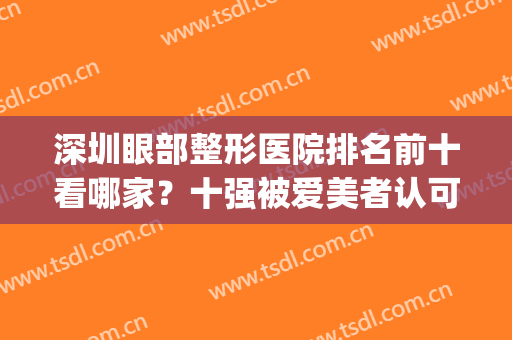 深圳眼部整形医院排名前十看哪家？十强被爱美者认可！一起来选！(深圳眼部整形中心)