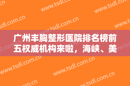 广州丰胸整形医院排名榜前五权威机构来啦，海峡、美莱价格明细直击→