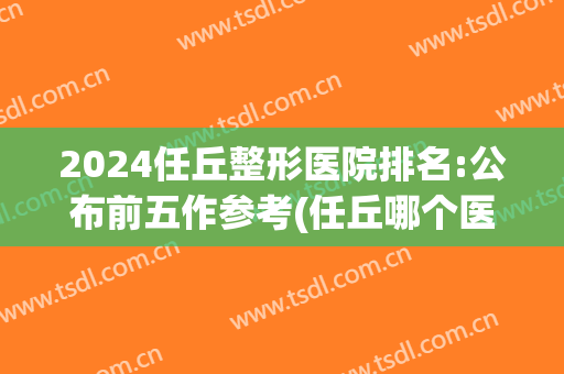 2024任丘整形医院排名:公布前五作参考(任丘哪个医院矫正牙齿比较好)