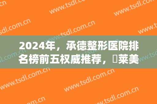 2024年，承德整形医院排名榜前五权威推荐，玥莱美第二!速速预约(承德整形医院哪家好)