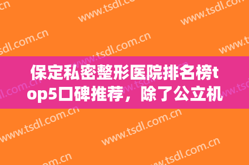 保定私密整形医院排名榜top5口碑推荐，除了公立机构，私立也值得掌声！