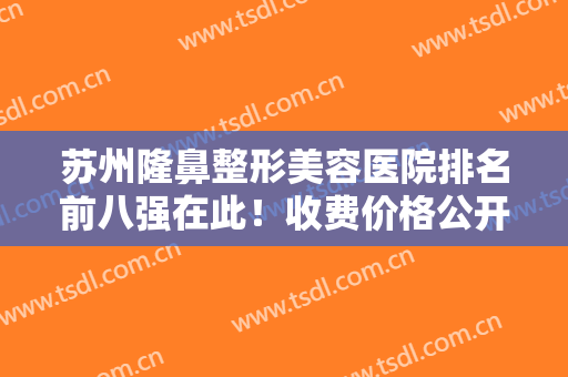 苏州隆鼻整形美容医院排名前八强在此！收费价格公开,口碑评价不赖~