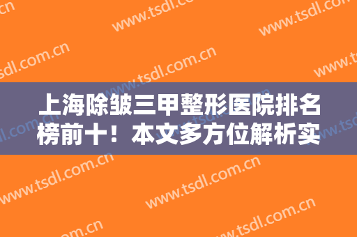 上海除皱三甲整形医院排名榜前十！本文多方位解析实力公立的特点、价格
