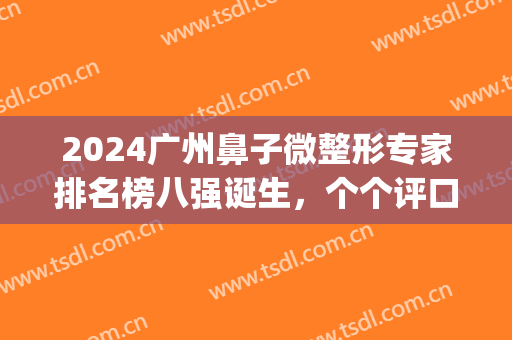 2024广州鼻子微整形专家排名榜八强诞生，个个评口碑上榜！(鼻部整形医生排名)