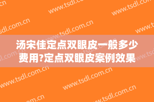 汤宋佳定点双眼皮一般多少费用?定点双眼皮案例效果对比图_杭州市第一人民医院