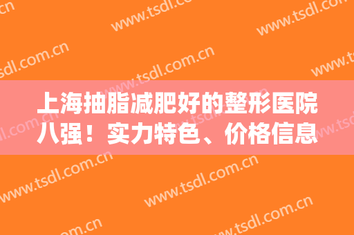 上海抽脂减肥好的整形医院八强！实力特色、价格信息都在这!(上海抽脂手术减肥最好的整形医院)
