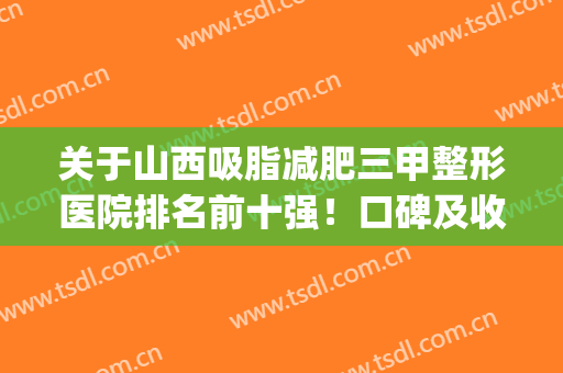 关于山西吸脂减肥三甲整形医院排名前十强！口碑及收费标准(价格)揭秘!