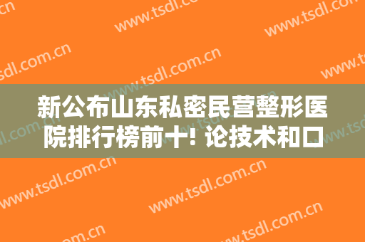 新公布山东私密民营整形医院排行榜前十! 论技术和口碑都值得推荐！
