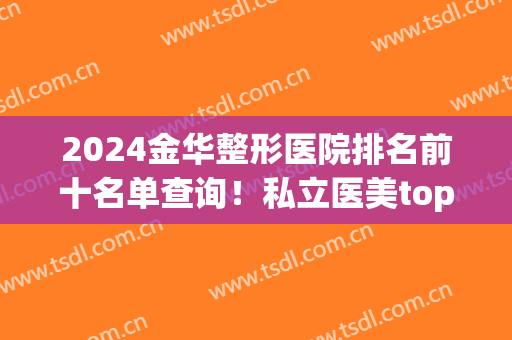 2024金华整形医院排名前十名单查询！私立医美top10口碑擅长各不同！(金华最权威的整形医院)