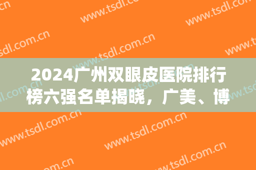 2024广州双眼皮医院排行榜六强名单揭晓，广美、博士分享突破之道(广州哪家医院做双眼皮比较好)