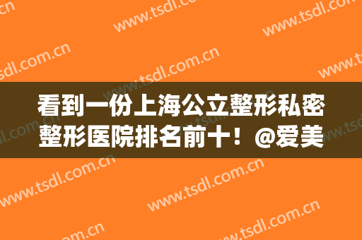 看到一份上海公立整形私密整形医院排名前十！@爱美的你赶紧来领~(上海私人整形医院)